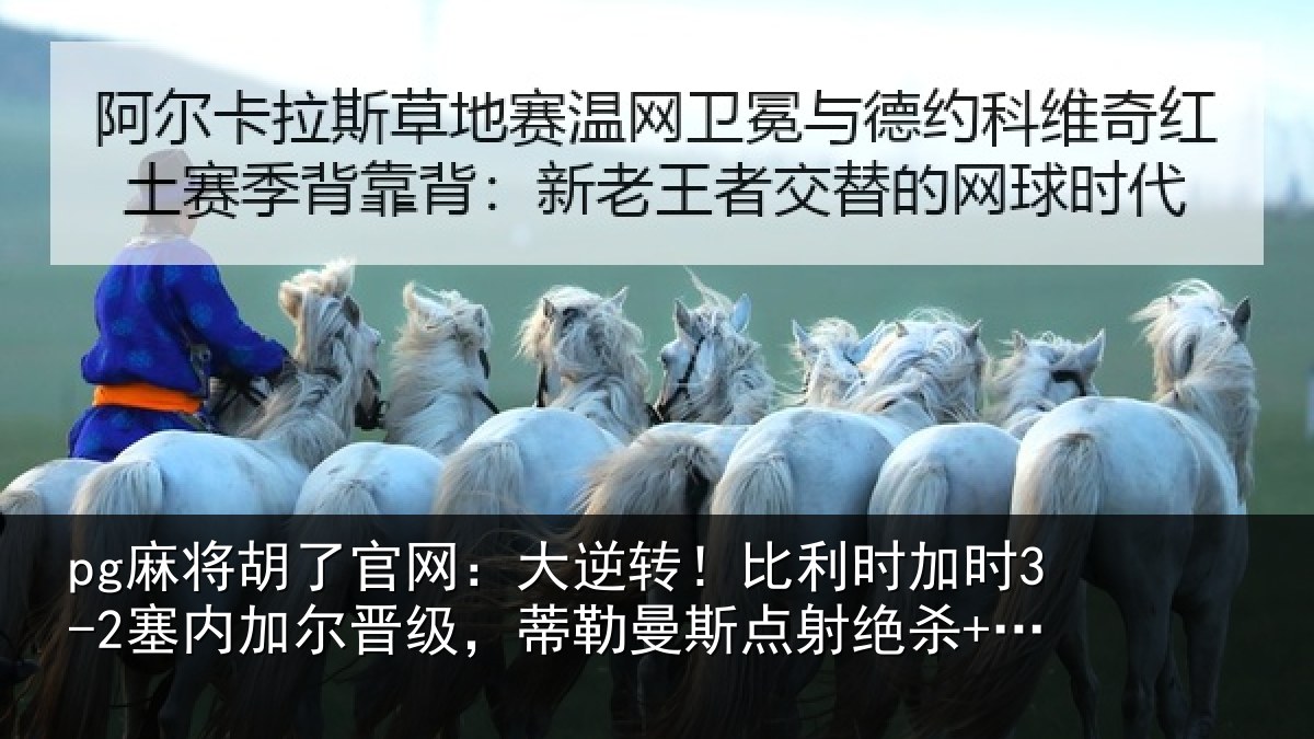 pg麻将胡了官网：大逆转！比利时加时3-2塞内加尔晋级，蒂勒曼斯点射绝杀+双响