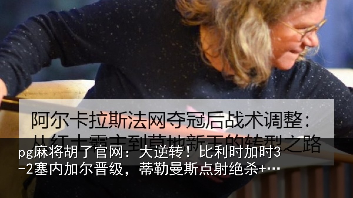 pg麻将胡了官网：大逆转！比利时加时3-2塞内加尔晋级，蒂勒曼斯点射绝杀+双响