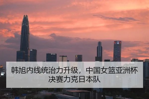 韩旭内线统治力升级，中国女篮亚洲杯决赛力克日本队