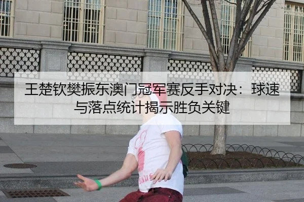王楚钦樊振东澳门冠军赛反手对决：球速与落点统计揭示胜负关键