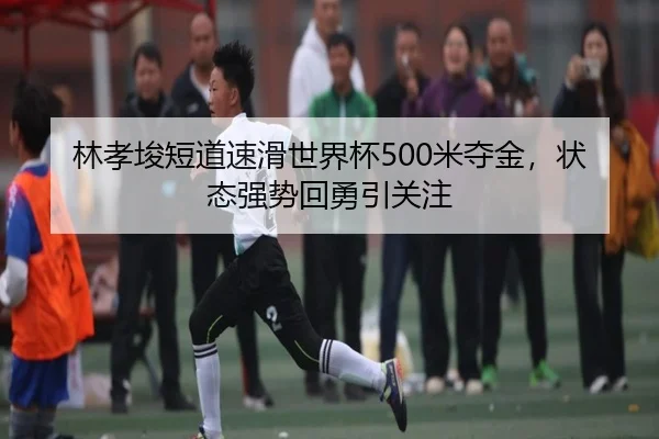 林孝埈短道速滑世界杯500米夺金，状态强势回勇引关注