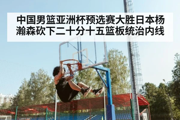 中国男篮亚洲杯预选赛大胜日本杨瀚森砍下二十分十五篮板统治内线