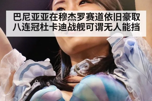 巴尼亚亚在穆杰罗赛道依旧豪取八连冠杜卡迪战舰可谓无人能挡