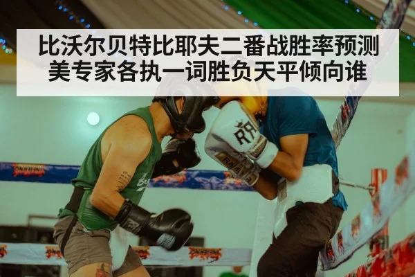 比沃尔贝特比耶夫二番战胜率预测美专家各执一词胜负天平倾向谁