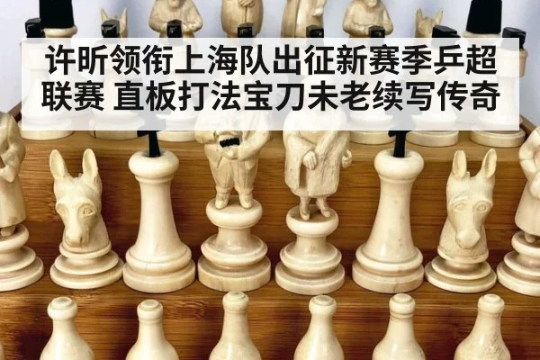 许昕领衔上海队出征新赛季乒超联赛 直板打法宝刀未老续写传奇