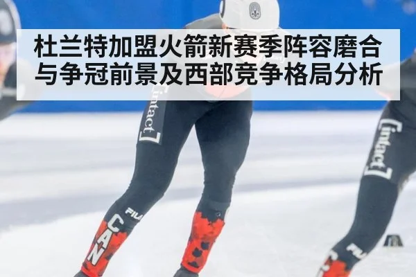 杜兰特加盟火箭新赛季阵容磨合与争冠前景及西部竞争格局分析