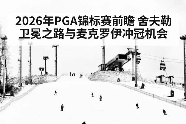 2026年PGA锦标赛前瞻 舍夫勒卫冕之路与麦克罗伊冲冠机会
